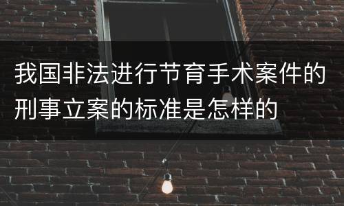 我国非法进行节育手术案件的刑事立案的标准是怎样的