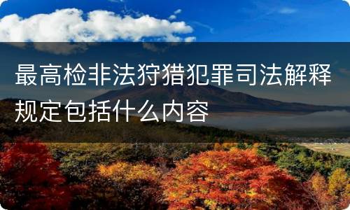 最高检非法狩猎犯罪司法解释规定包括什么内容