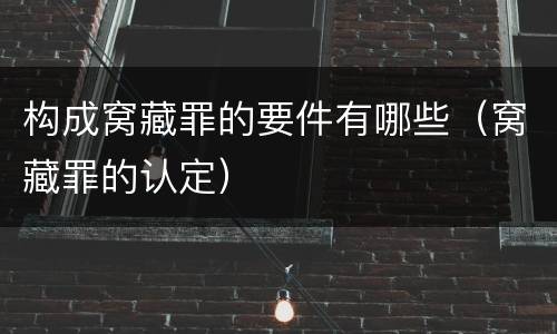 构成窝藏罪的要件有哪些（窝藏罪的认定）