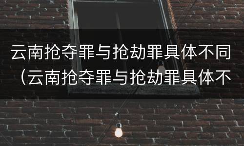 云南抢夺罪与抢劫罪具体不同（云南抢夺罪与抢劫罪具体不同吗）