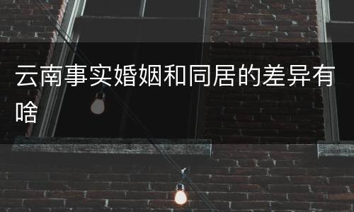云南事实婚姻和同居的差异有啥