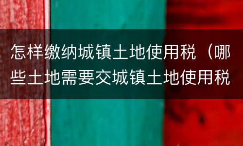 怎样缴纳城镇土地使用税（哪些土地需要交城镇土地使用税）