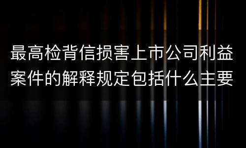 最高检背信损害上市公司利益案件的解释规定包括什么主要内容