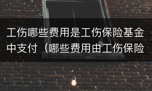 工伤哪些费用是工伤保险基金中支付（哪些费用由工伤保险基金支付?）