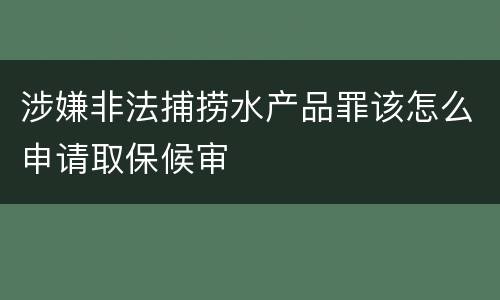 涉嫌非法捕捞水产品罪该怎么申请取保候审