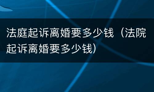 法庭起诉离婚要多少钱（法院起诉离婚要多少钱）