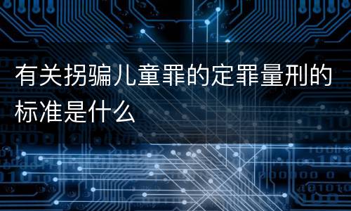 有关拐骗儿童罪的定罪量刑的标准是什么