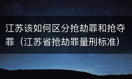 江苏该如何区分抢劫罪和抢夺罪（江苏省抢劫罪量刑标准）