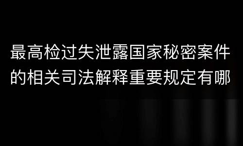 最高检过失泄露国家秘密案件的相关司法解释重要规定有哪些