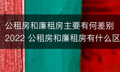 公租房和廉租房主要有何差别2022 公租房和廉租房有什么区别呢
