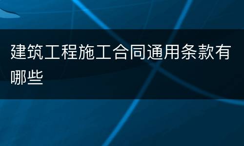 建筑工程施工合同通用条款有哪些