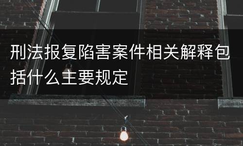刑法报复陷害案件相关解释包括什么主要规定