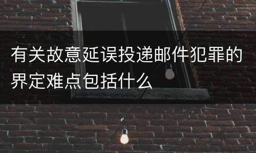 有关故意延误投递邮件犯罪的界定难点包括什么