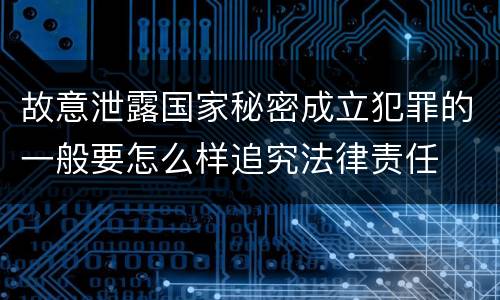 故意泄露国家秘密成立犯罪的一般要怎么样追究法律责任