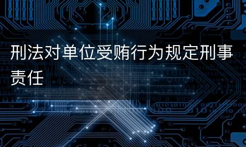 刑法对单位受贿行为规定刑事责任