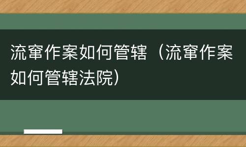 流窜作案如何管辖（流窜作案如何管辖法院）