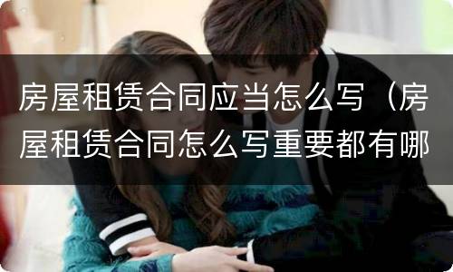 房屋租赁合同应当怎么写（房屋租赁合同怎么写重要都有哪几点）