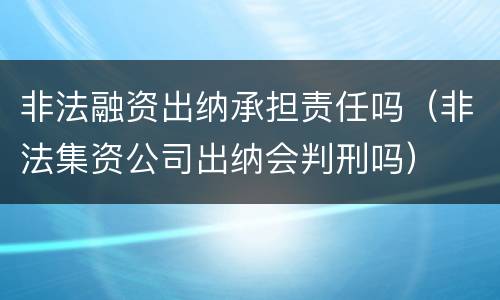 非法融资出纳承担责任吗（非法集资公司出纳会判刑吗）