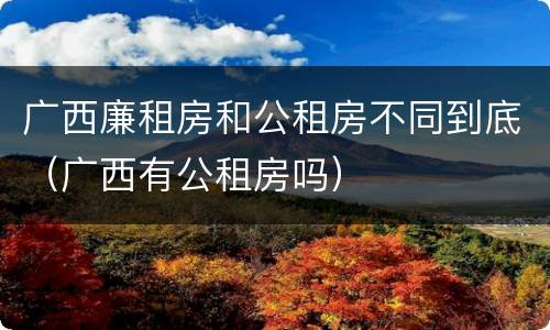 广西廉租房和公租房不同到底（广西有公租房吗）