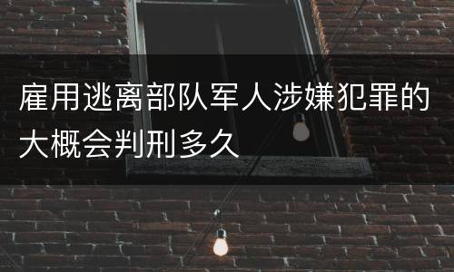雇用逃离部队军人涉嫌犯罪的大概会判刑多久