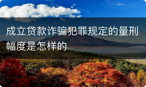 成立贷款诈骗犯罪规定的量刑幅度是怎样的