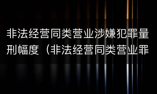 非法经营同类营业涉嫌犯罪量刑幅度（非法经营同类营业罪立案标准）