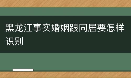黑龙江事实婚姻跟同居要怎样识别