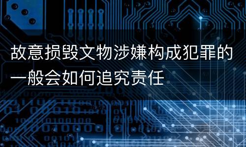 故意损毁文物涉嫌构成犯罪的一般会如何追究责任