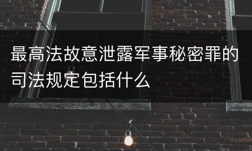 最高法故意泄露军事秘密罪的司法规定包括什么