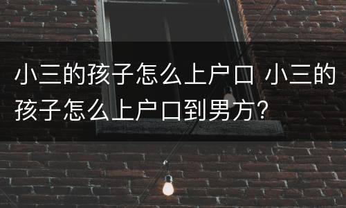 小三的孩子怎么上户口 小三的孩子怎么上户口到男方?