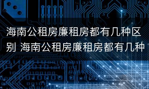 海南公租房廉租房都有几种区别 海南公租房廉租房都有几种区别呢