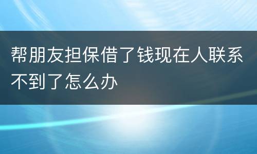 帮朋友担保借了钱现在人联系不到了怎么办