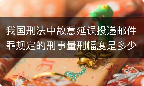 我国刑法中故意延误投递邮件罪规定的刑事量刑幅度是多少