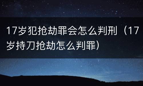 17岁犯抢劫罪会怎么判刑（17岁持刀抢劫怎么判罪）
