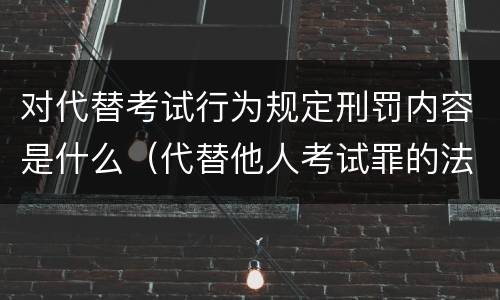 对代替考试行为规定刑罚内容是什么（代替他人考试罪的法律规定）