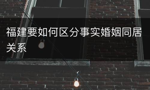 福建要如何区分事实婚姻同居关系