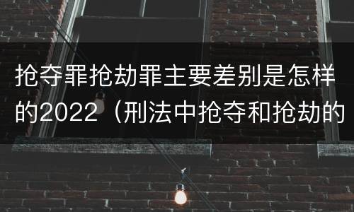 抢夺罪抢劫罪主要差别是怎样的2022（刑法中抢夺和抢劫的区别）