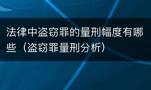 法律中盗窃罪的量刑幅度有哪些（盗窃罪量刑分析）