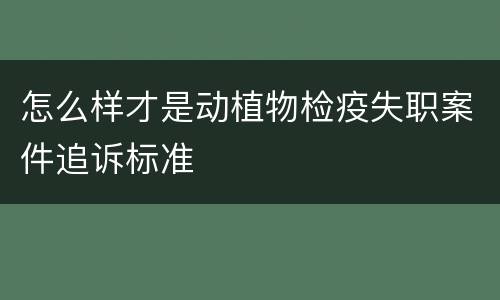 怎么样才是动植物检疫失职案件追诉标准