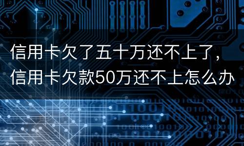 信用卡欠了五十万还不上了，信用卡欠款50万还不上怎么办