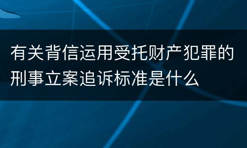 有关背信运用受托财产犯罪的刑事立案追诉标准是什么