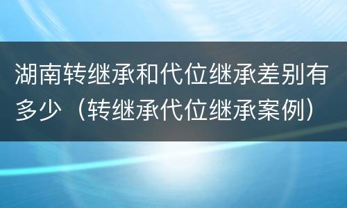 湖南转继承和代位继承差别有多少（转继承代位继承案例）