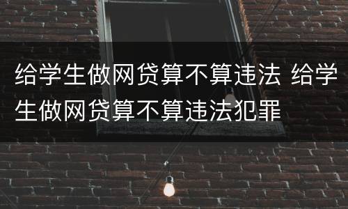 给学生做网贷算不算违法 给学生做网贷算不算违法犯罪