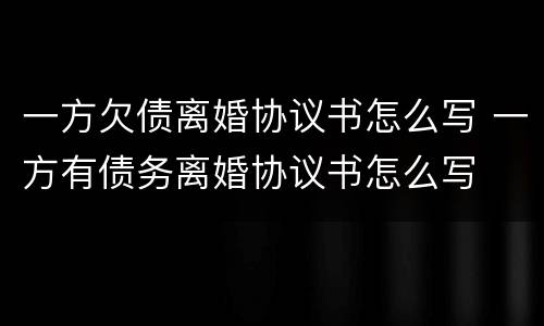 一方欠债离婚协议书怎么写 一方有债务离婚协议书怎么写