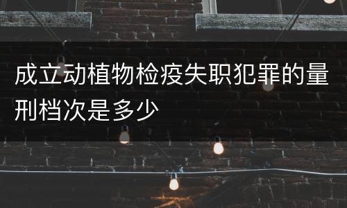 成立动植物检疫失职犯罪的量刑档次是多少
