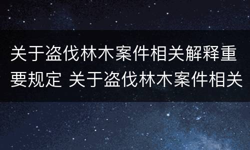 关于盗伐林木案件相关解释重要规定 关于盗伐林木案件相关解释重要规定有哪些