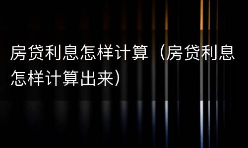 房贷利息怎样计算（房贷利息怎样计算出来）