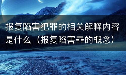 报复陷害犯罪的相关解释内容是什么（报复陷害罪的概念）