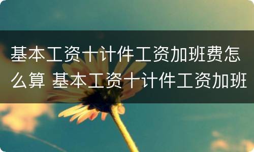基本工资十计件工资加班费怎么算 基本工资十计件工资加班费怎么算的