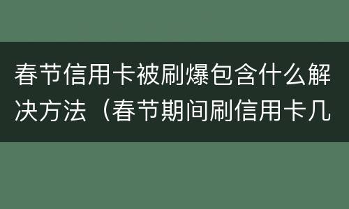 春节信用卡被刷爆包含什么解决方法（春节期间刷信用卡几天到账）